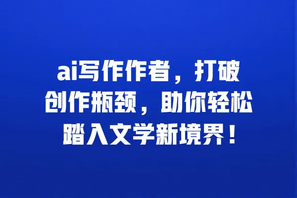 ai写作作者，打破创作瓶颈，助你轻松踏入文学新境界！ 一