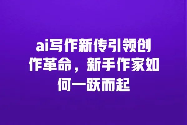 ai写作新传引领创作革命,新手作家如何一跃而起 一