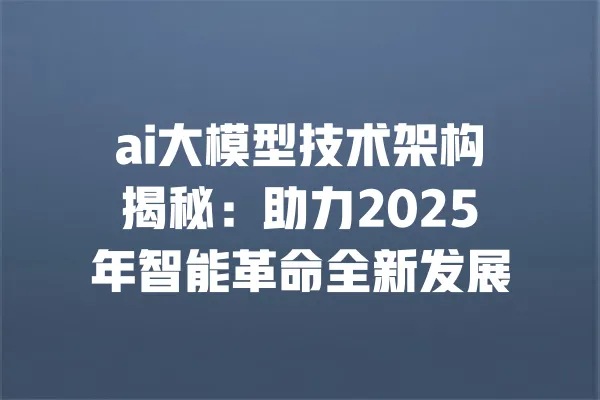 ai大模型技术架构揭秘：助力2025年智能革命全新发展 一