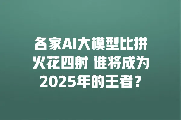 各家AI大模型比拼火花四射 谁将成为2025年的王者? 一