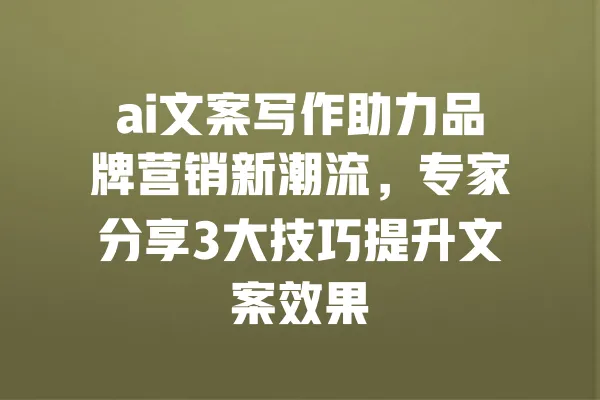 ai文案写作助力品牌营销新潮流,专家分享3大技巧提升文案效果 一
