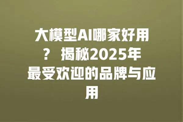 大模型AI哪家好用? 揭秘2025年最受欢迎的品牌与应用 一