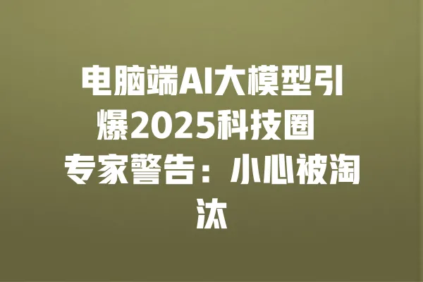 电脑端AI大模型引爆2025科技圈 专家警告:小心被淘汰 一