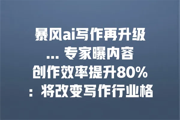 暴风ai写作再升级... 专家曝内容创作效率提升80%:将改变写作行业格局 一