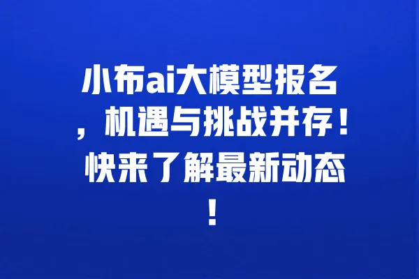 小布ai大模型报名,机遇与挑战并存! 快来了解最新动态! 一