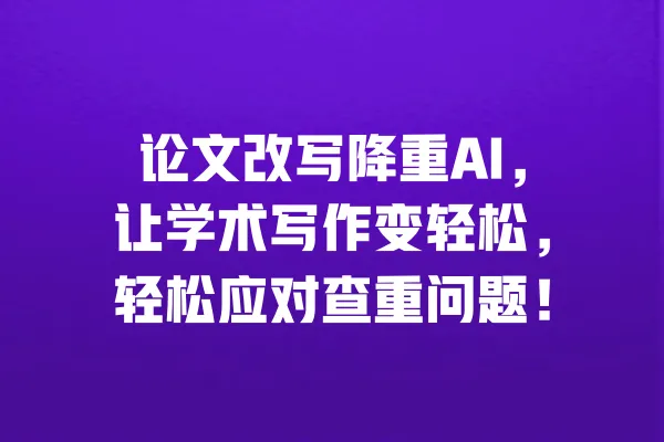 论文改写降重AI,让学术写作变轻松,轻松应对查重问题! 一
