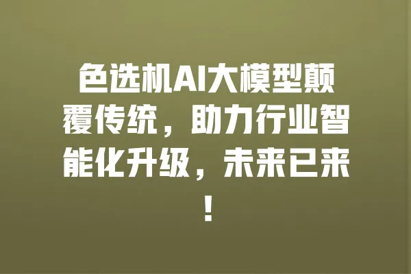 色选机AI大模型颠覆传统,助力行业智能化升级,未来已来! 一