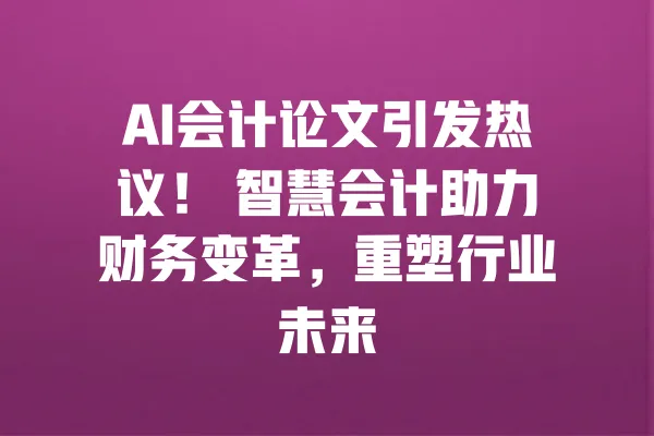 AI会计论文引发热议! 智慧会计助力财务变革,重塑行业未来 一