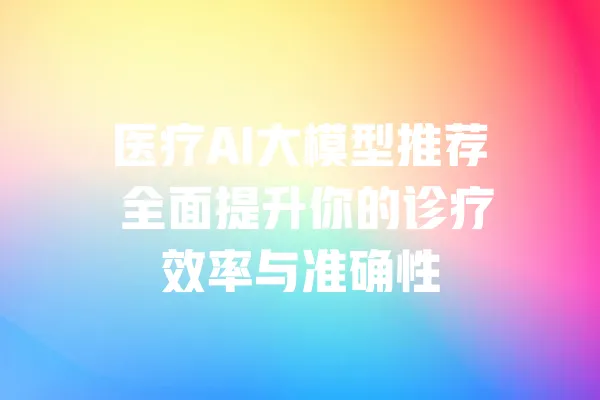 医疗AI大模型推荐 全面提升你的诊疗效率与准确性 一