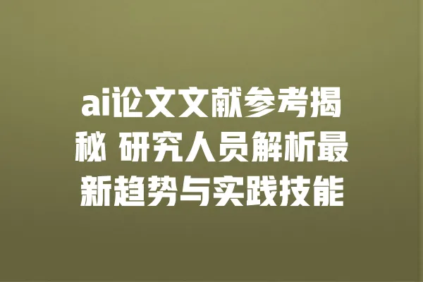 ai论文文献参考揭秘 研究人员解析最新趋势与实践技能 一