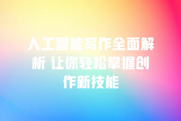 人工智能写作全面解析 让你轻松掌握创作新技能 一