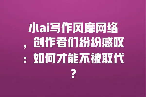 小ai写作风靡网络,创作者们纷纷感叹:如何才能不被取代? 一