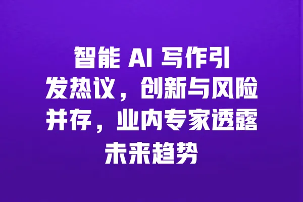 智能 AI 写作引发热议,创新与风险并存,业内专家透露未来趋势 一