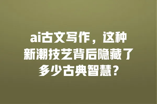 ai古文写作,这种新潮技艺背后隐藏了多少古典智慧? 一