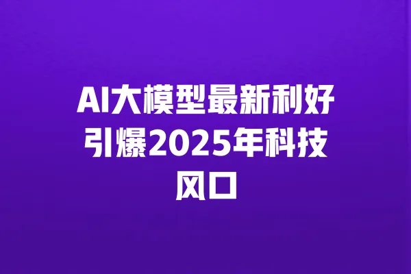 AI大模型最新利好引爆2025年科技风口 一