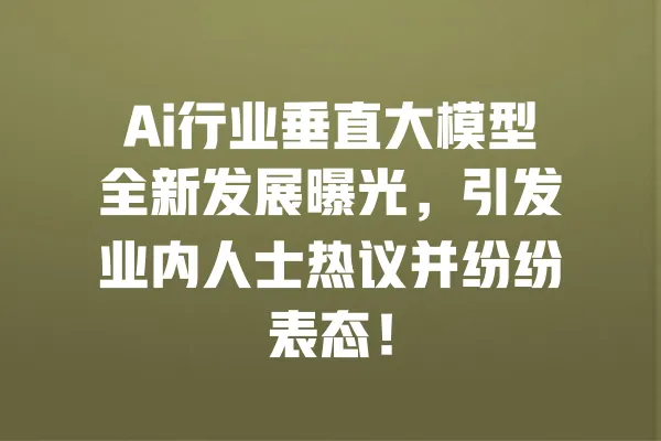 Ai行业垂直大模型全新发展曝光,引发业内人士热议并纷纷表态! 一