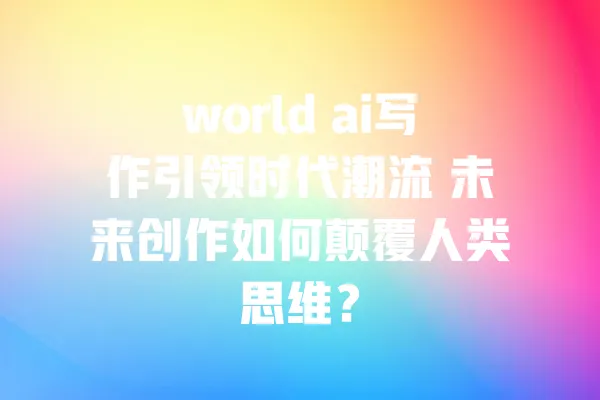world ai写作引领时代潮流 未来创作如何颠覆人类思维? 一