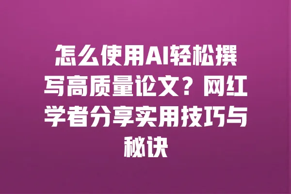 怎么使用AI轻松撰写高质量论文?网红学者分享实用技巧与秘诀 一