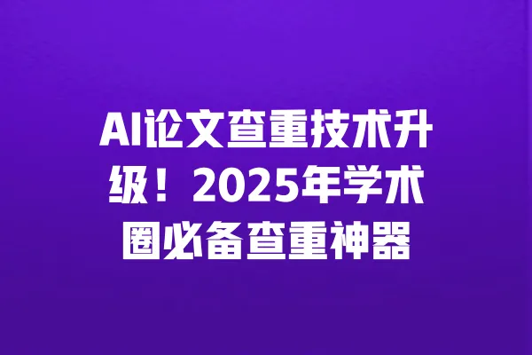 AI论文查重技术升级！2025年学术圈必备查重神器 一