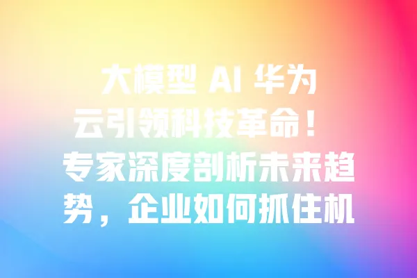 大模型 AI 华为云引领科技革命! 专家深度剖析未来趋势,企业如何抓住机遇 一