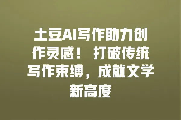 土豆AI写作助力创作灵感! 打破传统写作束缚,成就文学新高度 一