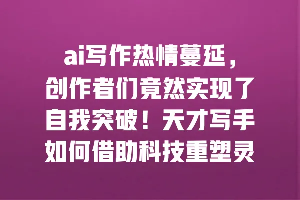 ai写作热情蔓延,创作者们竟然实现了自我突破!天才写手如何借助科技重塑灵感? 一