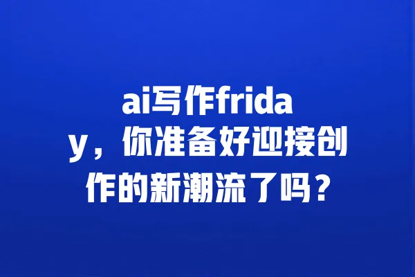 ai写作friday,你准备好迎接创作的新潮流了吗? 一