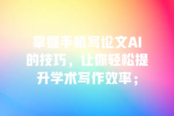 掌握手机写论文AI的技巧,让你轻松提升学术写作效率; 一