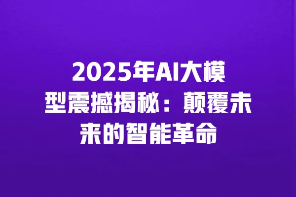 2025年AI大模型震撼揭秘:颠覆未来的智能革命 一