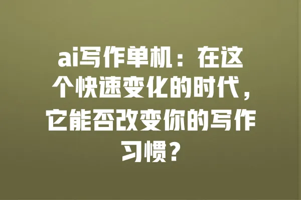 ai写作单机:在这个快速变化的时代,它能否改变你的写作习惯? 一