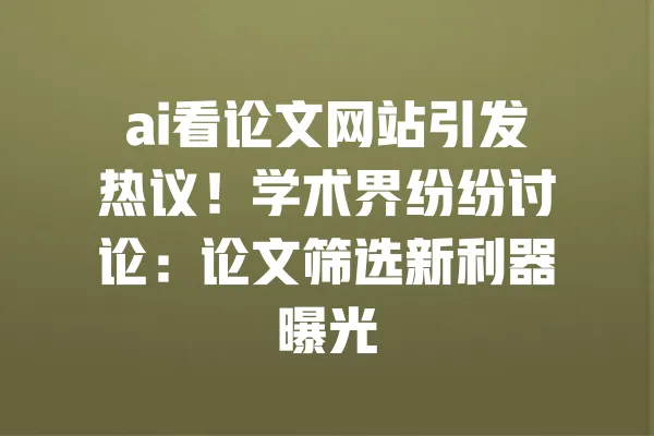 ai看论文网站引发热议!学术界纷纷讨论:论文筛选新利器曝光 一