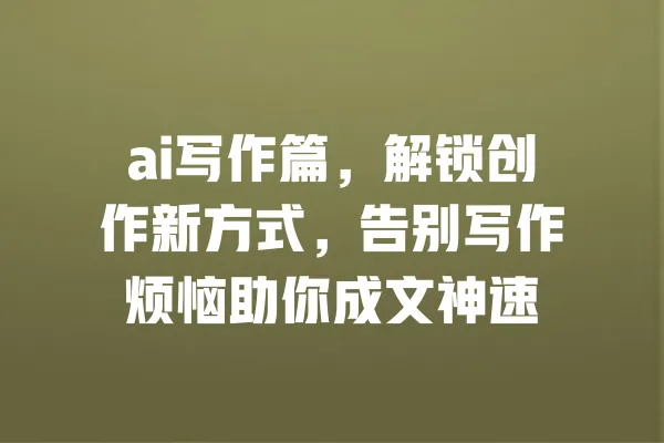 ai写作篇,解锁创作新方式,告别写作烦恼助你成文神速 一