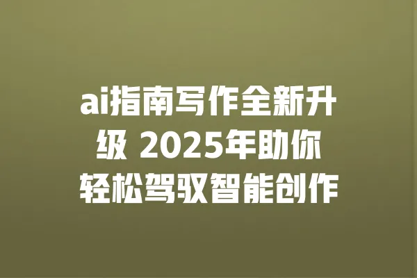 ai指南写作全新升级 2025年助你轻松驾驭智能创作 一