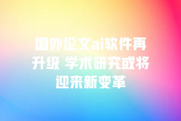 国外论文ai软件再升级 学术研究或将迎来新变革 一