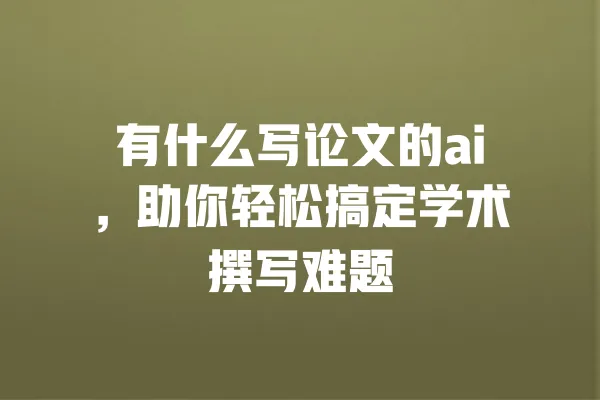 有什么写论文的ai,助你轻松搞定学术撰写难题 一