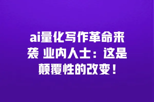 ai量化写作革命来袭 业内人士:这是颠覆性的改变! 一