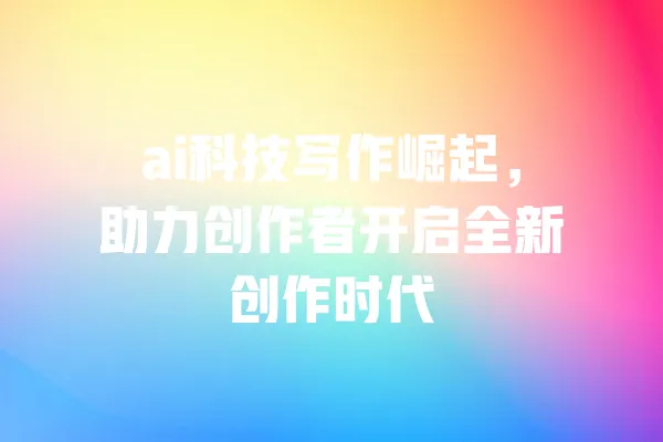 ai科技写作崛起,助力创作者开启全新创作时代 一