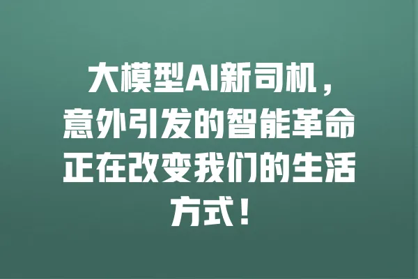 大模型AI新司机,意外引发的智能革命正在改变我们的生活方式! 一
