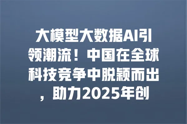 大模型大数据AI引领潮流!中国在全球科技竞争中脱颖而出,助力2025年创新高峰 一