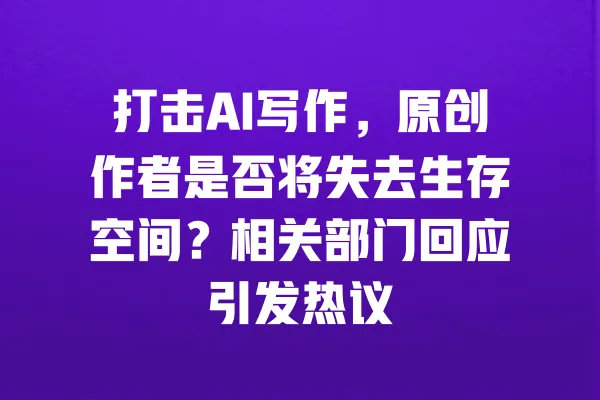 打击AI写作,原创作者是否将失去生存空间?相关部门回应引发热议 一