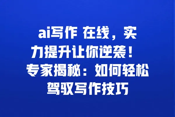 ai写作 在线,实力提升让你逆袭! 专家揭秘:如何轻松驾驭写作技巧 一