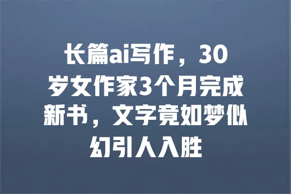 长篇ai写作,30岁女作家3个月完成新书,文字竟如梦似幻引人入胜 一