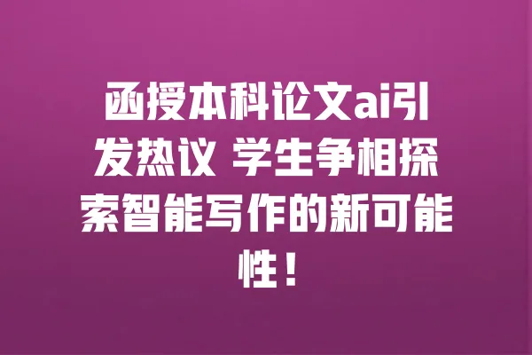 函授本科论文ai引发热议 学生争相探索智能写作的新可能性! 一