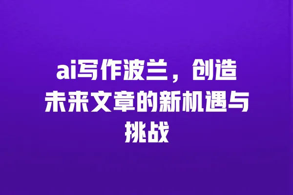 ai写作波兰,创造未来文章的新机遇与挑战 一