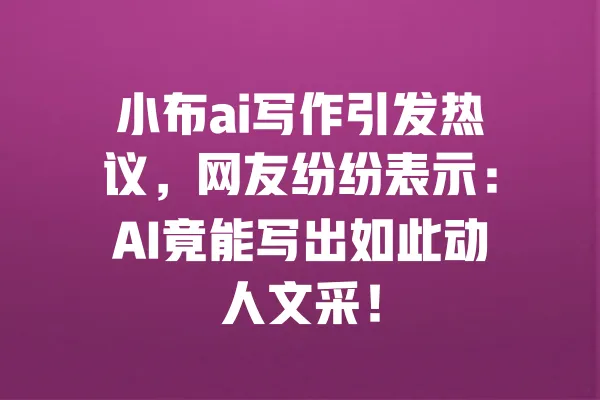 小布ai写作引发热议,网友纷纷表示:AI竟能写出如此动人文采! 一