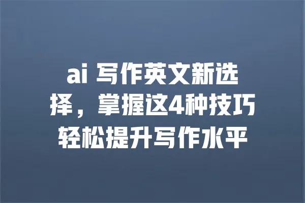 ai 写作英文新选择,掌握这4种技巧轻松提升写作水平 一