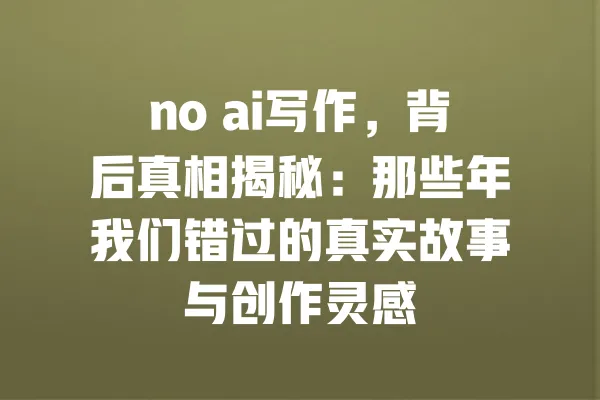 no ai写作,背后真相揭秘:那些年我们错过的真实故事与创作灵感 一