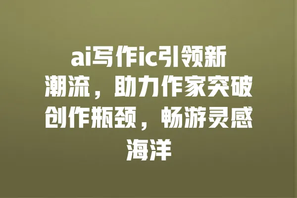 ai写作ic引领新潮流,助力作家突破创作瓶颈,畅游灵感海洋 一