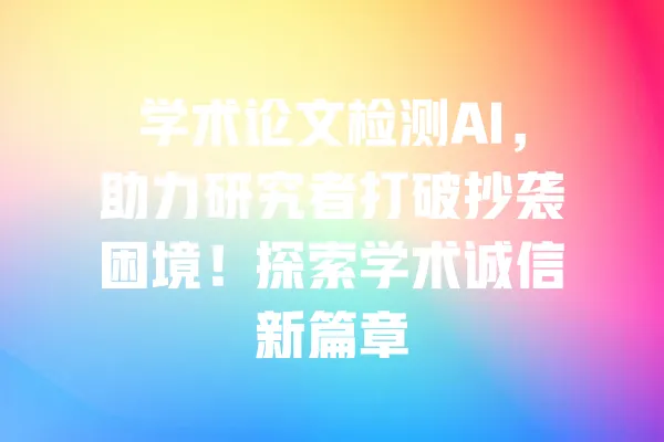 学术论文检测AI,助力研究者打破抄袭困境!探索学术诚信新篇章 一