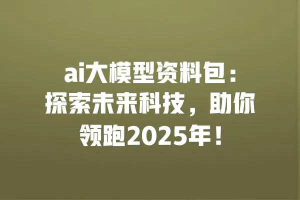 ai大模型资料包:探索未来科技,助你领跑2025年! 一